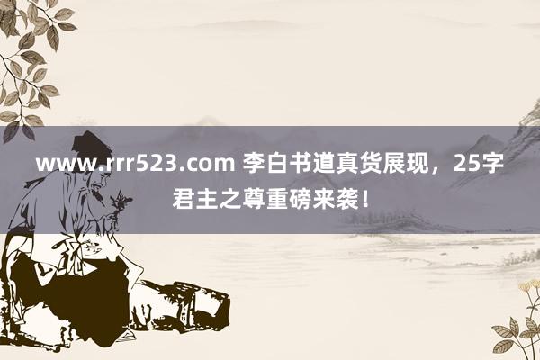 www.rrr523.com 李白书道真货展现，25字君主之尊重磅来袭！