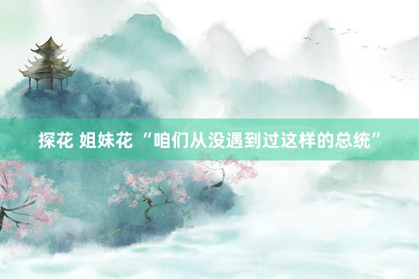 探花 姐妹花 “咱们从没遇到过这样的总统”
