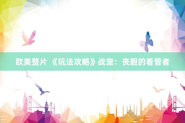 欧美整片 《玩法攻略》战宠：丧胆的看管者