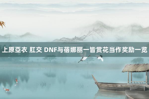 上原亞衣 肛交 DNF与蓓娜丽一皆赏花当作奖励一览