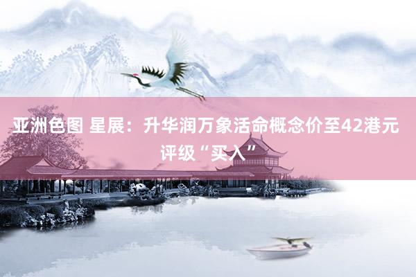 亚洲色图 星展：升华润万象活命概念价至42港元 评级“买入”