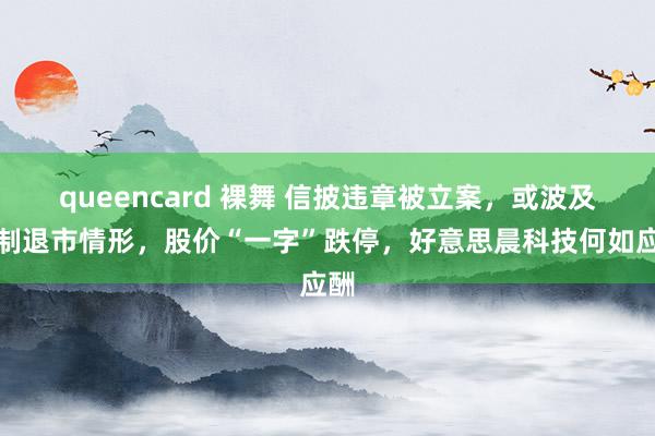 queencard 裸舞 信披违章被立案，或波及强制退市情形，股价“一字”跌停，好意思晨科技何如应酬