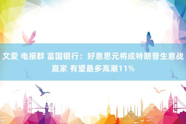 文爱 电报群 富国银行：好意思元将成特朗普生意战赢家 有望最多高潮11%