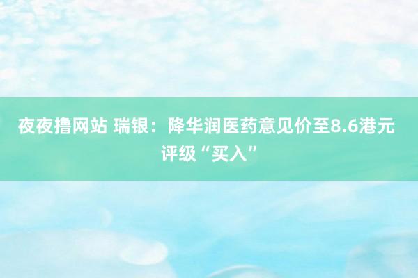 夜夜撸网站 瑞银：降华润医药意见价至8.6港元 评级“买入”