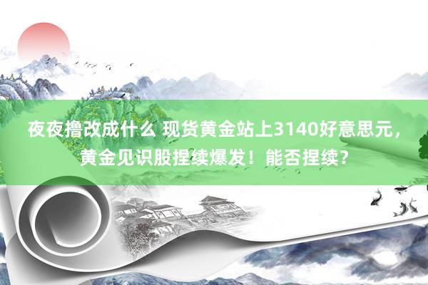 夜夜撸改成什么 现货黄金站上3140好意思元，黄金见识股捏续爆发！能否捏续？