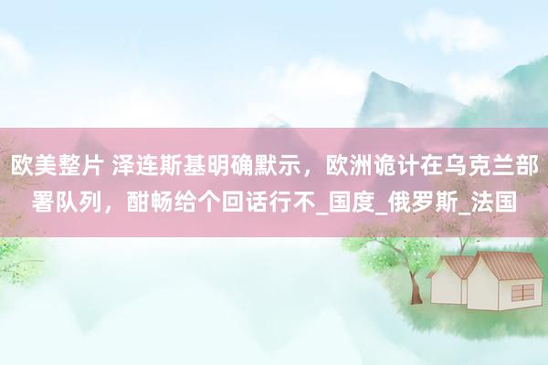 欧美整片 泽连斯基明确默示，欧洲诡计在乌克兰部署队列，酣畅给个回话行不_国度_俄罗斯_法国
