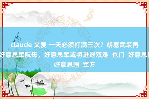 claude 文爱 一天必须打满三次？胡塞武装再次紧要好意思军航母，好意思军或将进退双难_也门_好意思国_军方