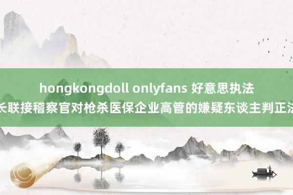 hongkongdoll onlyfans 好意思执法部长联接稽察官对枪杀医保企业高管的嫌疑东谈主判正法刑