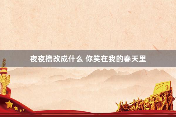 夜夜撸改成什么 你笑在我的春天里