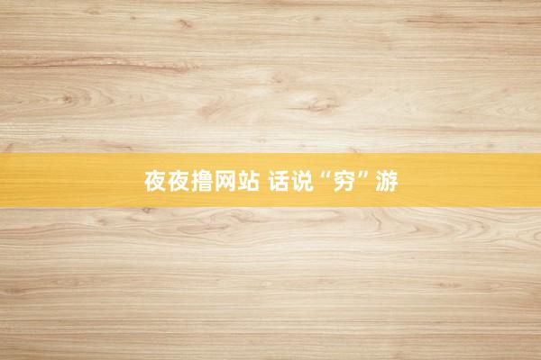 夜夜撸网站 话说“穷”游