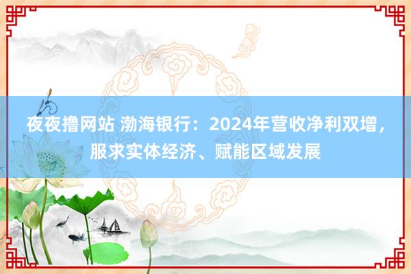 夜夜撸网站 渤海银行：2024年营收净利双增，服求实体经济、赋能区域发展