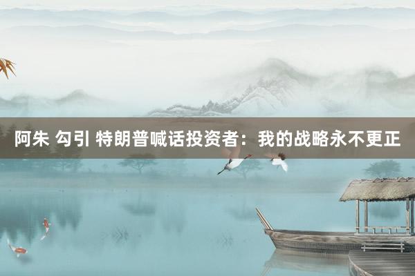 阿朱 勾引 特朗普喊话投资者：我的战略永不更正