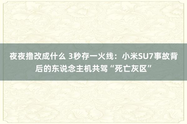 夜夜撸改成什么 3秒存一火线：小米SU7事故背后的东说念主机共驾“死亡灰区”