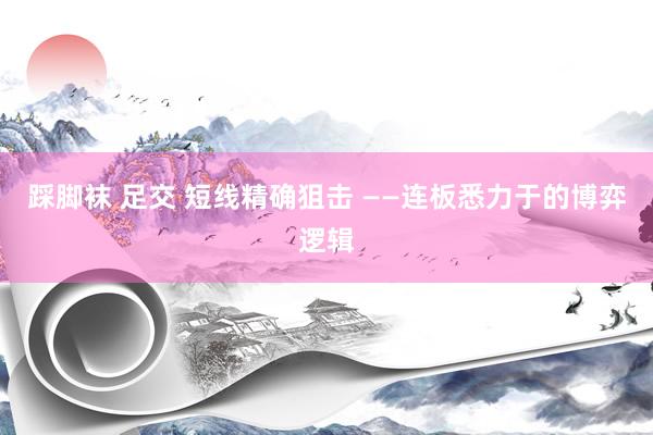 踩脚袜 足交 短线精确狙击 ——连板悉力于的博弈逻辑
