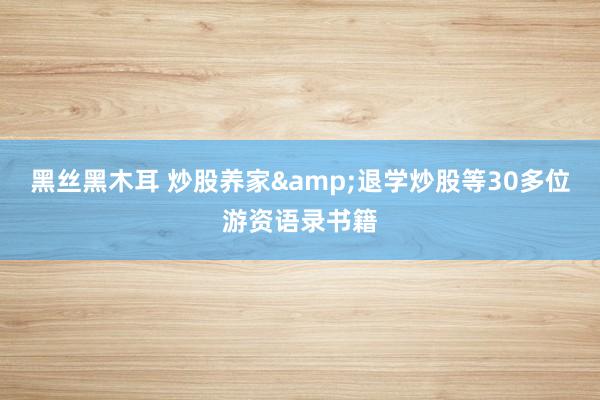 黑丝黑木耳 炒股养家&退学炒股等30多位游资语录书籍
