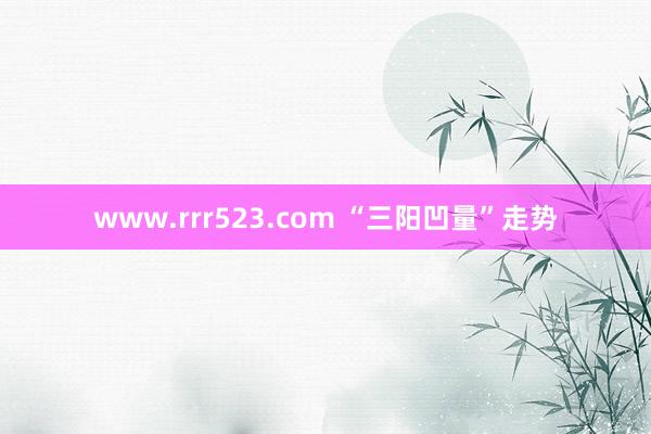 www.rrr523.com “三阳凹量”走势