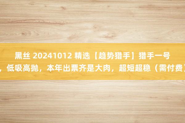 黑丝 20241012 精选【趋势猎手】猎手一号，低吸高抛，本年出票齐是大肉，超短超稳（需付费）