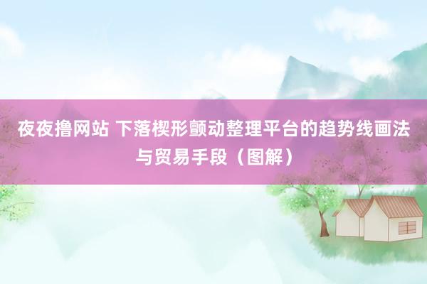 夜夜撸网站 下落楔形颤动整理平台的趋势线画法与贸易手段（图解）