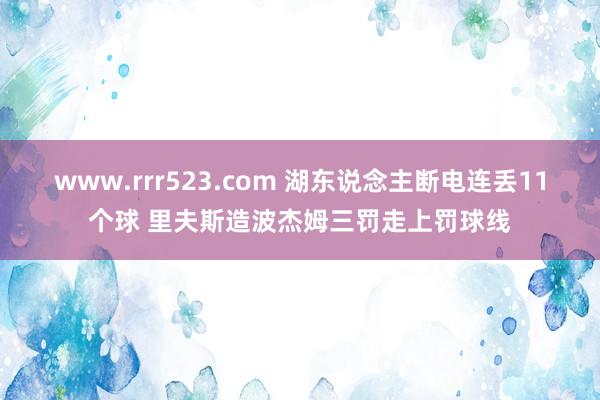 www.rrr523.com 湖东说念主断电连丢11个球 里夫斯造波杰姆三罚走上罚球线