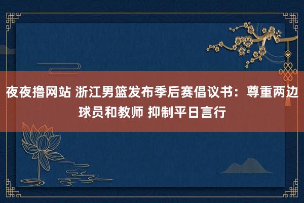 夜夜撸网站 浙江男篮发布季后赛倡议书：尊重两边球员和教师 抑制平日言行