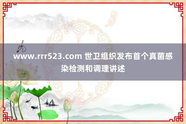 www.rrr523.com 世卫组织发布首个真菌感染检测和调理讲述