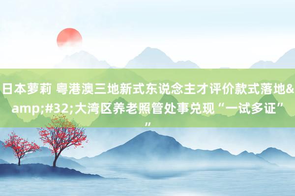 日本萝莉 粤港澳三地新式东说念主才评价款式落地&#32;大湾区养老照管处事兑现“一试多证”