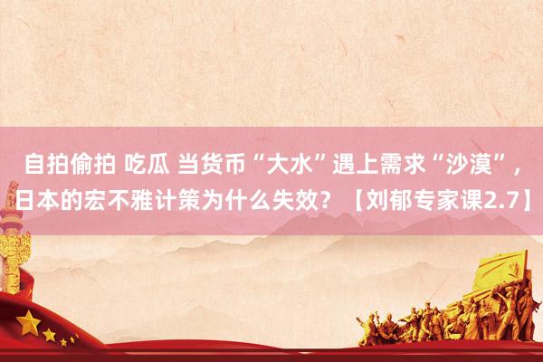自拍偷拍 吃瓜 当货币“大水”遇上需求“沙漠”，日本的宏不雅计策为什么失效？【刘郁专家课2.7】