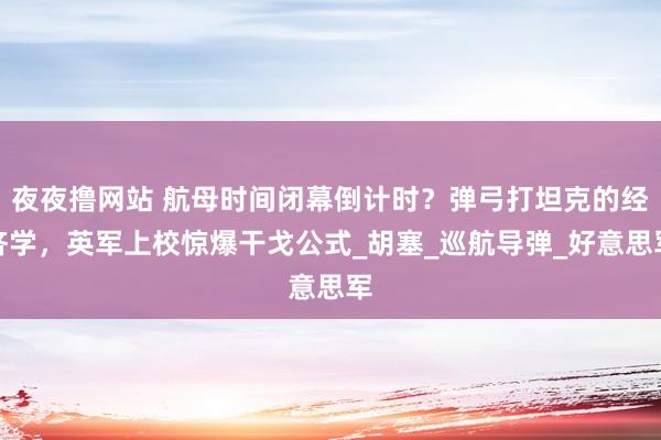 夜夜撸网站 航母时间闭幕倒计时？弹弓打坦克的经济学，英军上校惊爆干戈公式_胡塞_巡航导弹_好意思军