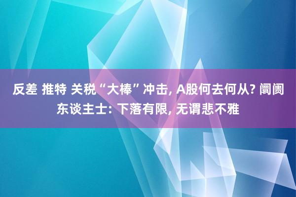 反差 推特 关税“大棒”冲击， A股何去何从? 阛阓东谈主士: 下落有限， 无谓悲不雅