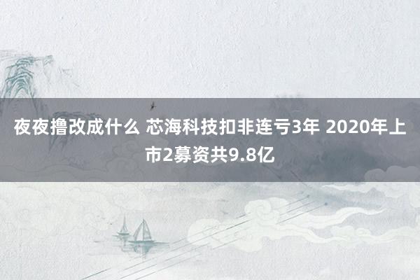 夜夜撸改成什么 芯海科技扣非连亏3年 2020年上市2募资共9.8亿