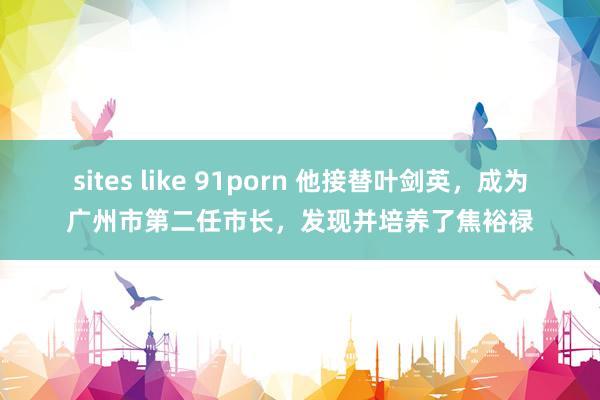 sites like 91porn 他接替叶剑英，成为广州市第二任市长，发现并培养了焦裕禄
