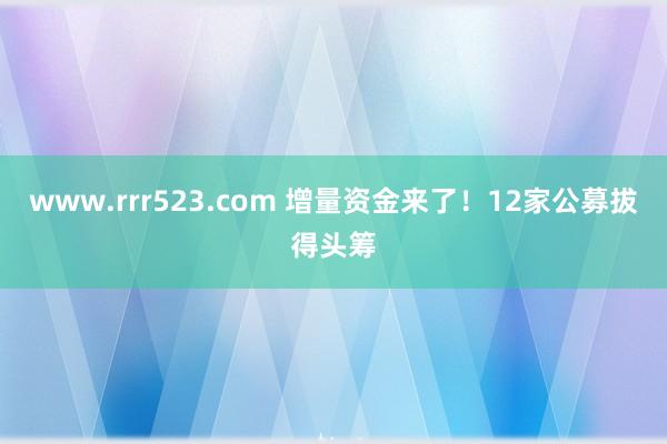 www.rrr523.com 增量资金来了！12家公募拔得头筹