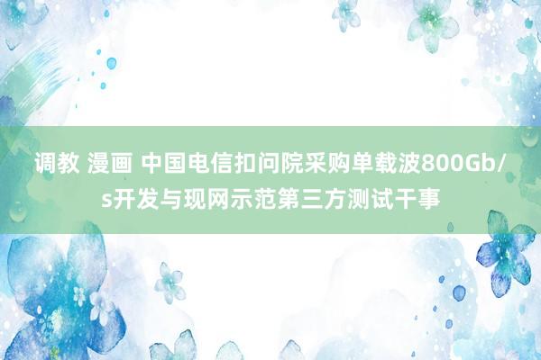 调教 漫画 中国电信扣问院采购单载波800Gb/s开发与现网示范第三方测试干事