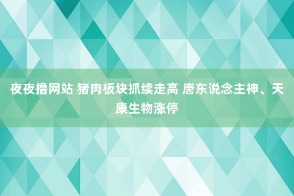 夜夜撸网站 猪肉板块抓续走高 唐东说念主神、天康生物涨停