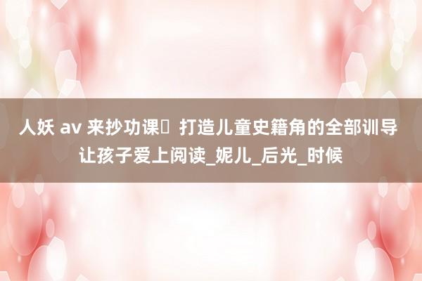人妖 av 来抄功课️打造儿童史籍角的全部训导 让孩子爱上阅读_妮儿_后光_时候