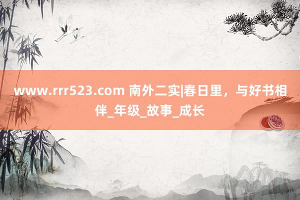 www.rrr523.com 南外二实|春日里，与好书相伴_年级_故事_成长