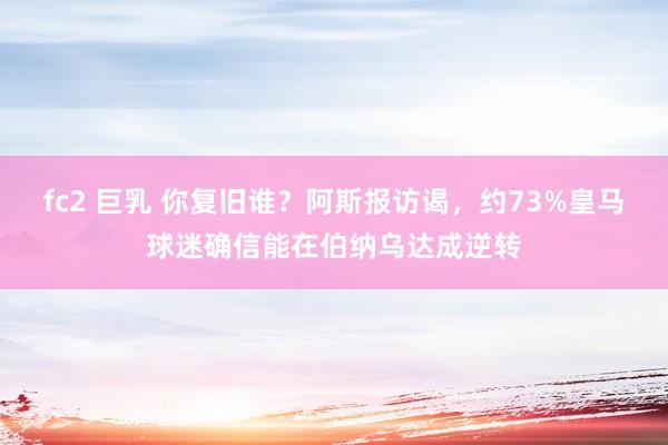 fc2 巨乳 你复旧谁？阿斯报访谒，约73%皇马球迷确信能在伯纳乌达成逆转