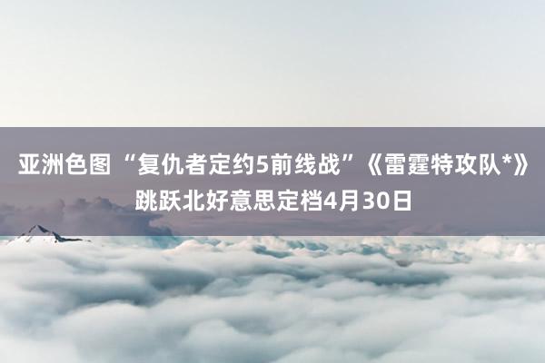 亚洲色图 “复仇者定约5前线战”《雷霆特攻队*》跳跃北好意思定档4月30日