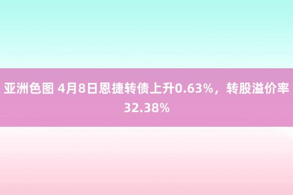 亚洲色图 4月8日恩捷转债上升0.63%，转股溢价率32.38%