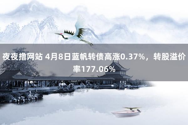 夜夜撸网站 4月8日蓝帆转债高涨0.37%，转股溢价率177.06%