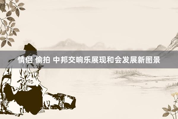 情侣 偷拍 中邦交响乐展现和会发展新图景