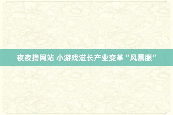 夜夜撸网站 小游戏滋长产业变革“风暴眼”