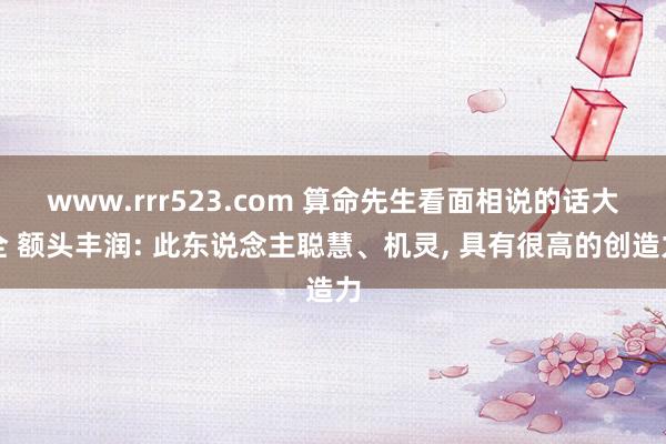 www.rrr523.com 算命先生看面相说的话大全 额头丰润: 此东说念主聪慧、机灵， 具有很高的创造力