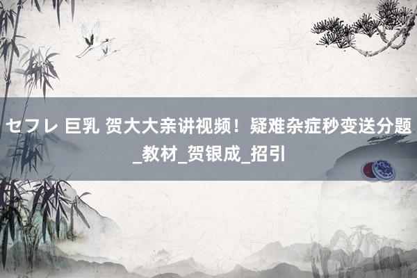 セフレ 巨乳 贺大大亲讲视频！疑难杂症秒变送分题_教材_贺银成_招引