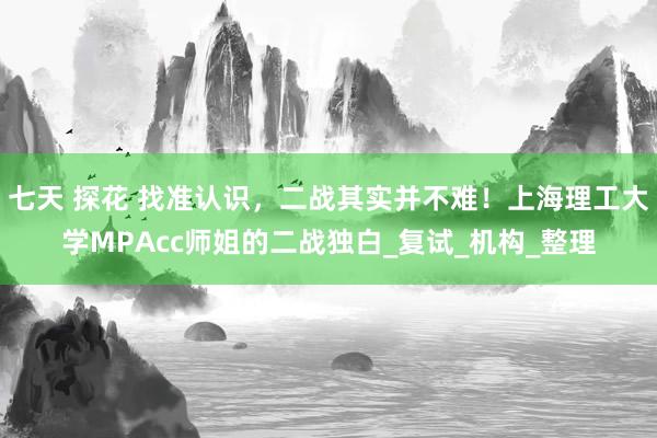七天 探花 找准认识，二战其实并不难！上海理工大学MPAcc师姐的二战独白_复试_机构_整理