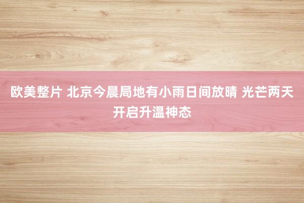 欧美整片 北京今晨局地有小雨日间放晴 光芒两天开启升温神态