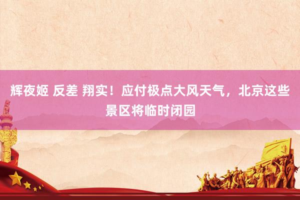 辉夜姬 反差 翔实！应付极点大风天气，北京这些景区将临时闭园