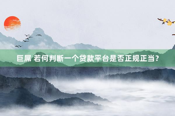 巨屌 若何判断一个贷款平台是否正规正当？