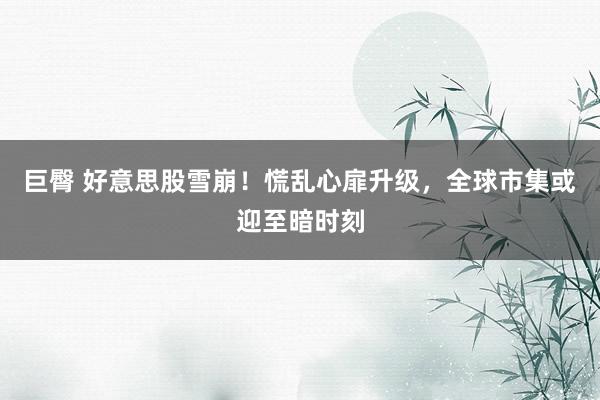 巨臀 好意思股雪崩！慌乱心扉升级，全球市集或迎至暗时刻