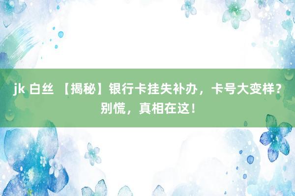 jk 白丝 【揭秘】银行卡挂失补办，卡号大变样？别慌，真相在这！